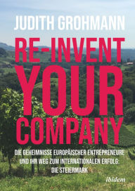 Title: Re-invent your company: Die Geheimnisse europäischer Entrepreneure und ihr Weg zum internationalen Erfolg: Die Steiermark, Author: Judith Grohmann