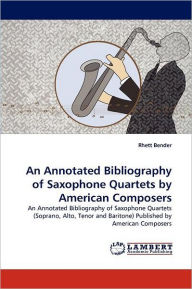 Title: An Annotated Bibliography of Saxophone Quartets by American Composers, Author: Rhett Bender