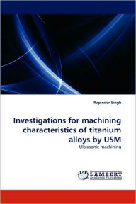Title: Investigations for machining characteristics of titanium alloys by USM, Author: Rupinder Singh