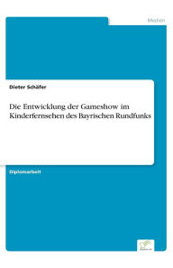 Title: Die Entwicklung der Gameshow im Kinderfernsehen des Bayrischen Rundfunks, Author: Dieter Schäfer