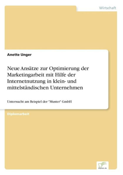 Neue Ansï¿½tze zur Optimierung der Marketingarbeit mit Hilfe der Internetnutzung in klein- und mittelstï¿½ndischen Unternehmen: Untersucht am Beispiel der "Muster" GmbH