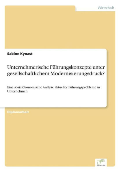 Unternehmerische Fï¿½hrungskonzepte unter gesellschaftlichem Modernisierungsdruck?: Eine sozialï¿½konomische Analyse aktueller Fï¿½hrungsprobleme in Unternehmen