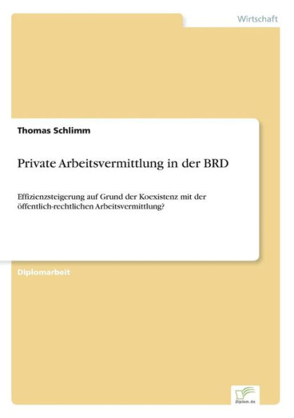 Private Arbeitsvermittlung in der BRD: Effizienzsteigerung auf Grund der Koexistenz mit der ï¿½ffentlich-rechtlichen Arbeitsvermittlung?