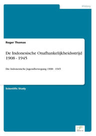 Title: De Indonesische Onafhankelijkheidsstrijd 1908 - 1945: Die Indonesische Jugendbewegung 1908 - 1945, Author: Roger Thomas