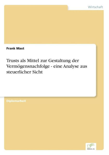 Trusts als Mittel zur Gestaltung der Vermï¿½gensnachfolge - eine Analyse aus steuerlicher Sicht