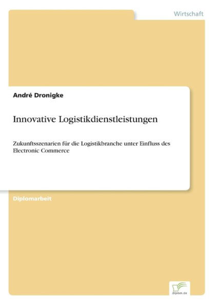 Innovative Logistikdienstleistungen: Zukunftsszenarien für die Logistikbranche unter Einfluss des Electronic Commerce