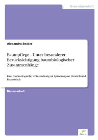 Title: Baumpflege - Unter besonderer Berï¿½cksichtigung baumbiologischer Zusammenhï¿½nge: Eine terminologische Untersuchung im Sprachenpaar Deutsch und Franzï¿½sisch, Author: Alexandra Becker