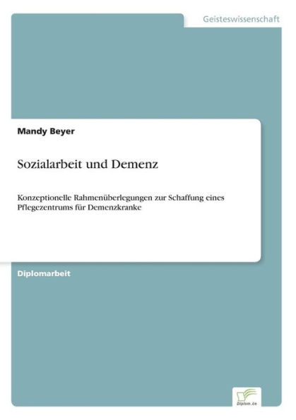 Sozialarbeit und Demenz: Konzeptionelle Rahmenï¿½berlegungen zur Schaffung eines Pflegezentrums fï¿½r Demenzkranke