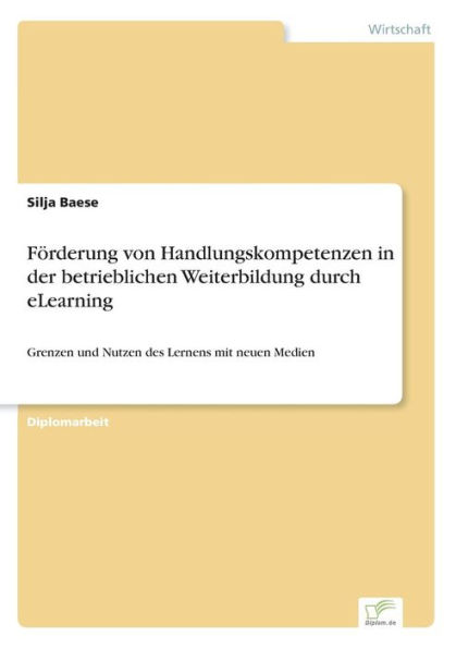 Förderung von Handlungskompetenzen in der betrieblichen Weiterbildung durch eLearning: Grenzen und Nutzen des Lernens mit neuen Medien