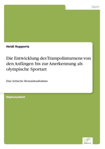 Die Entwicklung des Trampolinturnens von den Anfï¿½ngen bis zur Anerkennung als olympische Sportart: Eine kritische Bestandsaufnahme