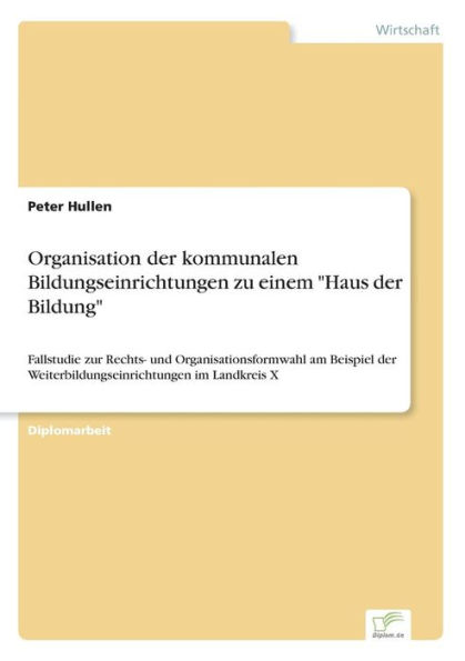 Organisation der kommunalen Bildungseinrichtungen zu einem "Haus der Bildung": Fallstudie zur Rechts- und Organisationsformwahl am Beispiel der Weiterbildungseinrichtungen im Landkreis X