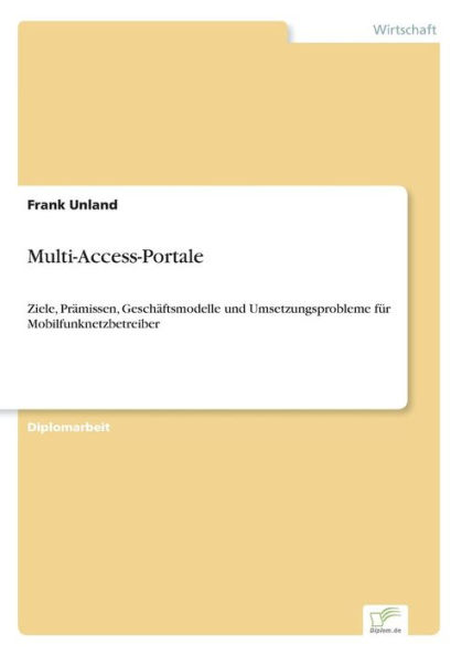 Multi-Access-Portale: Ziele, Prï¿½missen, Geschï¿½ftsmodelle und Umsetzungsprobleme fï¿½r Mobilfunknetzbetreiber