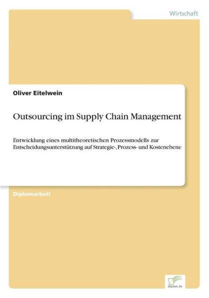 Outsourcing im Supply Chain Management: Entwicklung eines multitheoretischen Prozessmodells zur Entscheidungsunterstützung auf Strategie-, Prozess- und Kostenebene
