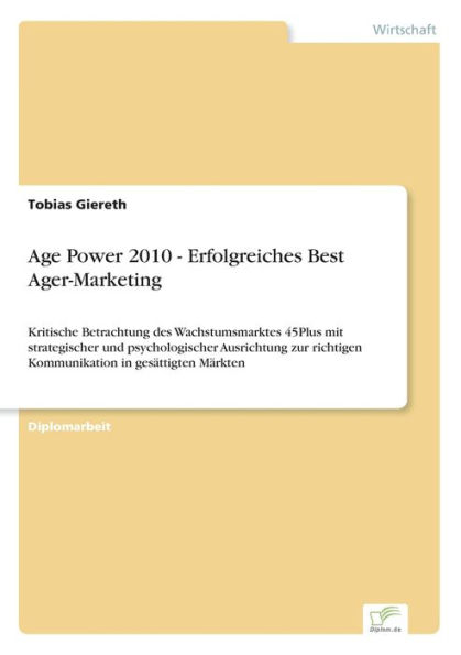 Age Power 2010 - Erfolgreiches Best Ager-Marketing: Kritische Betrachtung des Wachstumsmarktes 45Plus mit strategischer und psychologischer Ausrichtung zur richtigen Kommunikation in gesättigten Märkten