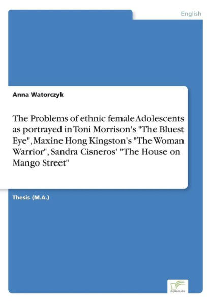 The Problems of ethnic female Adolescents as portrayed in Toni Morrison's "The Bluest Eye", Maxine Hong Kingston's "The Woman Warrior", Sandra Cisneros' "The House on Mango Street"