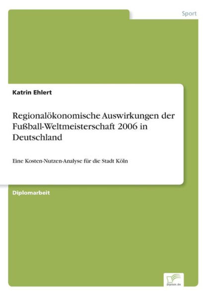 Regionalï¿½konomische Auswirkungen der Fuï¿½ball-Weltmeisterschaft 2006 in Deutschland: Eine Kosten-Nutzen-Analyse fï¿½r die Stadt Kï¿½ln