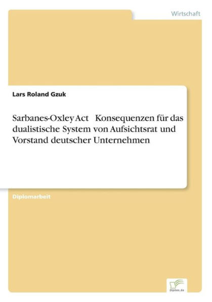 Sarbanes-Oxley Act ï¿½ Konsequenzen fï¿½r das dualistische System von Aufsichtsrat und Vorstand deutscher Unternehmen