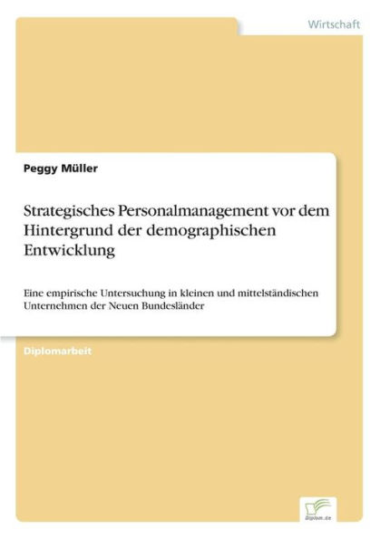 Strategisches Personalmanagement vor dem Hintergrund der demographischen Entwicklung: Eine empirische Untersuchung in kleinen und mittelständischen Unternehmen der Neuen Bundesländer