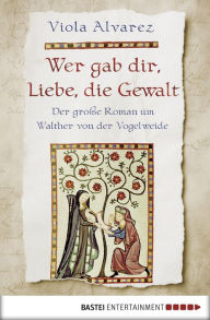 Title: Wer gab dir, Liebe, die Gewalt: Der große Roman um Walther von der Vogelweide, Author: Viola Alvarez