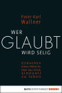 Wer glaubt wird selig: Gedanken eines Mönchs über das Glück, sinnvoll zu leben