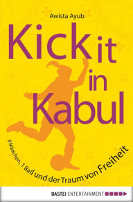 Title: Kick It in Kabul: 8 Mädchen, 1 Ball und der Traum von Freiheit, Author: Awista Ayub