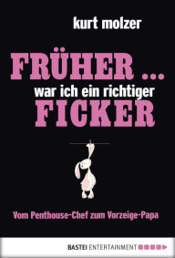 Title: Früher ... war ich ein richtiger Ficker: Vom Penthouse-Chef zum Vorzeige-Papa, Author: Kurt Molzer