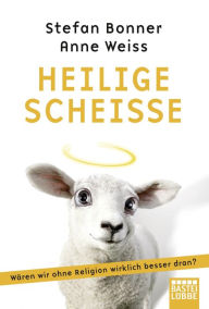 Title: Heilige Scheiße: Wären wir ohne Religion wirklich besser dran?, Author: Anne Weiss