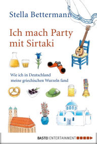 Title: Ich mach Party mit Sirtaki: Wie ich in Deutschland meine griechischen Wurzeln fand, Author: Stella Bettermann