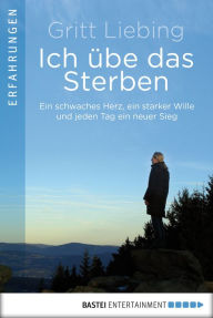 Title: Ich übe das Sterben: Ein schwaches Herz, ein starker Wille und jeden Tag ein neuer Sieg, Author: Gritt Liebing