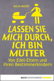 Title: Lassen Sie mich durch, ich bin Mutter: Von Edel-Eltern und ihren Bestimmerkindern, Author: Anja Maier