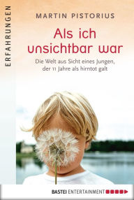 Title: Als ich unsichtbar war: Die Welt aus der Sicht eines Jungen, der 11 Jahre als hirntot galt, Author: Martin Pistorius