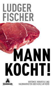 Title: Mann kocht!: Irrtümer, Vorurteile und Halbwahrheiten über Kerle am Herd, Author: Ludger Fischer