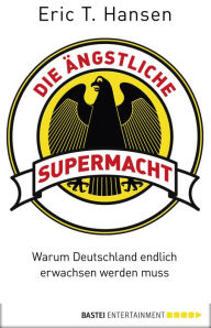 Title: Die ängstliche Supermacht: Warum Deutschland endlich erwachsen werden muss, Author: Eric T. Hansen