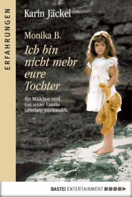 Title: Monika B. Ich bin nicht mehr eure Tochter: Ein Mädchen wird von seiner Familie jahrelang misshandelt, Author: Karin Jäckel