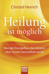 Title: Heilung ist möglich: Was der Energiefluss des Körpers über unsere Gesundheit verrät, Author: Christel Herrich