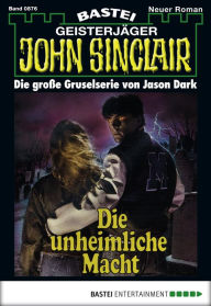 Title: John Sinclair 876: Die unheimliche Macht (1. Teil), Author: Jason Dark