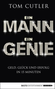 Title: Ein Mann. Ein Genie: Geld, Glück und Erfolg in 15 Minuten, Author: Tom Cutler