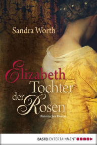 Title: Elizabeth - Tochter der Rosen: Historischer Roman, Author: Sandra Worth