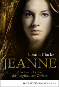 Title: Jeanne: Das kurze Leben der Jungfrau von Orléans, Author: Ursula Flacke