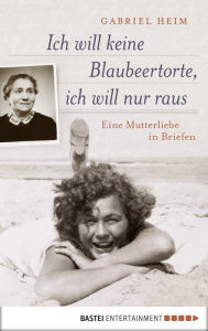 Title: Ich will keine Blaubeertorte, ich will nur raus: Eine Mutterliebe in Briefen, Author: Gabriel Heim