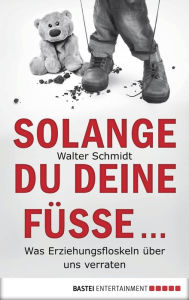 Title: Solange du deine Füße...: Was Erziehungsfloskeln über uns verraten, Author: Walter Schmidt