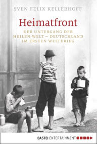 Title: Heimatfront: Der Untergang der heilen Welt - Deutschland im Ersten Weltkrieg, Author: Sven Felix Kellerhoff