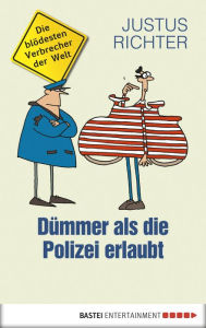 Title: Dümmer als die Polizei erlaubt: Die blödesten Verbrecher der Welt, Author: Justus Richter