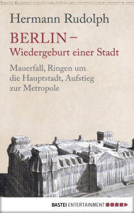 Title: Berlin - Wiedergeburt einer Stadt: Mauerfall, Ringen um die Hauptstadt, Aufstieg zur Metropole, Author: Hermann Rudolph