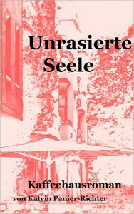 Title: Unrasierte Seele: Kaffeehausroman, Author: Katrin Panier-Richter