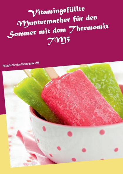 Vitamingefüllte Muntermacher für den Sommer mit dem Thermomix TM5: Rezepte für den Thermomix TM5