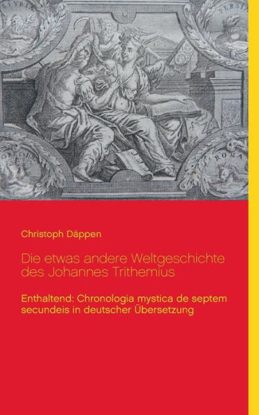 Die etwas andere Weltgeschichte des Johannes Trithemius: Enthaltend: Chronologia mystica de septem secundeis in deutscher ï¿½bersetzung