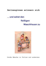 Title: ... und sehet den fleißigen Waschfrauen zu: Große Wäsche in Teltow und anderswo, Author: Gertrud Hintze