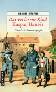 Title: Das verlorene Kind - Kaspar Hauser: Historische Romanbiografie, Author: Regine Kölpin