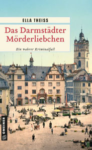 Title: Das Darmstädter Mörderliebchen: Ein wahrer Kriminalfall, Author: Ella Theiss